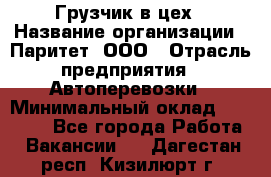 Грузчик в цех › Название организации ­ Паритет, ООО › Отрасль предприятия ­ Автоперевозки › Минимальный оклад ­ 23 000 - Все города Работа » Вакансии   . Дагестан респ.,Кизилюрт г.